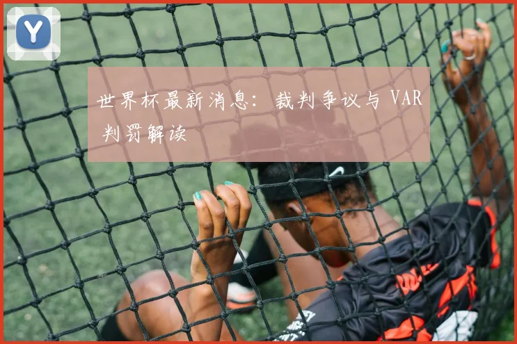 世界杯最新消息：裁判争议与 VAR 判罚解读