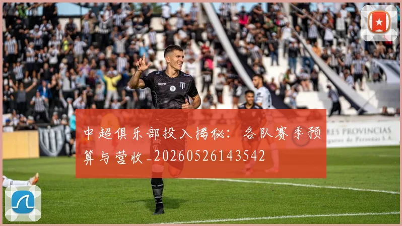 中超俱乐部投入揭秘：各队赛季预算与营收_20260526143542