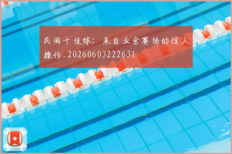 民间十佳球:来自业余赛场的惊人操作_20260603222631