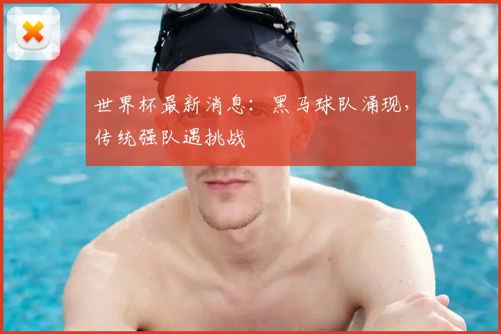 世界杯最新消息:黑马球队涌现,传统强队遇挑战