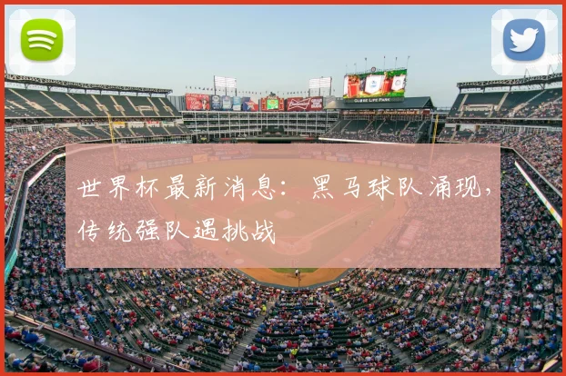 世界杯最新消息：黑马球队涌现，传统强队遇挑战