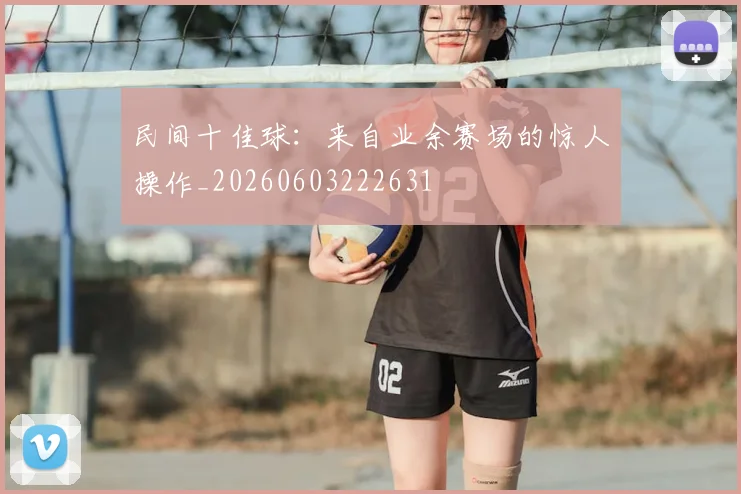 民间十佳球：来自业余赛场的惊人操作_20260603222631