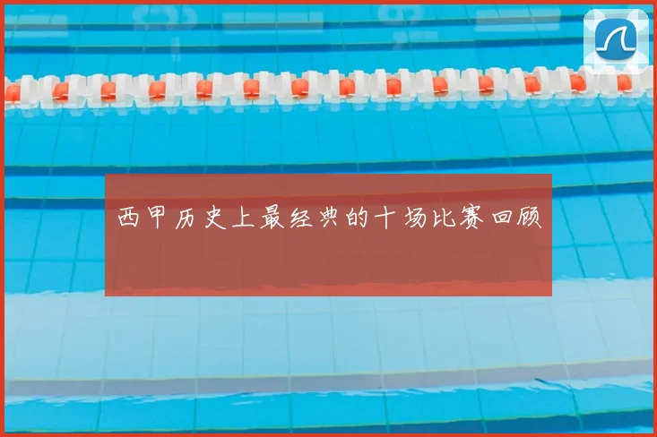 西甲历史上最经典的十场比赛回顾