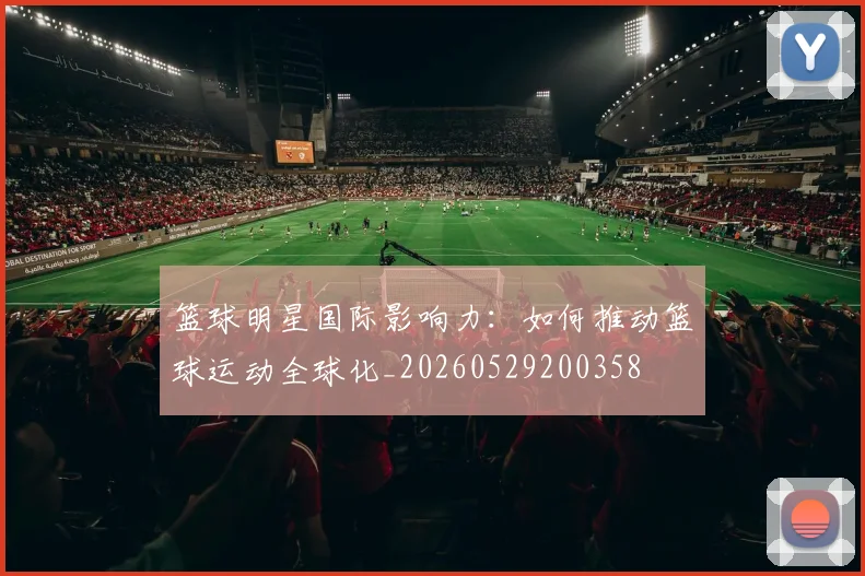 篮球明星国际影响力:如何推动篮球运动全球化_20260529200358