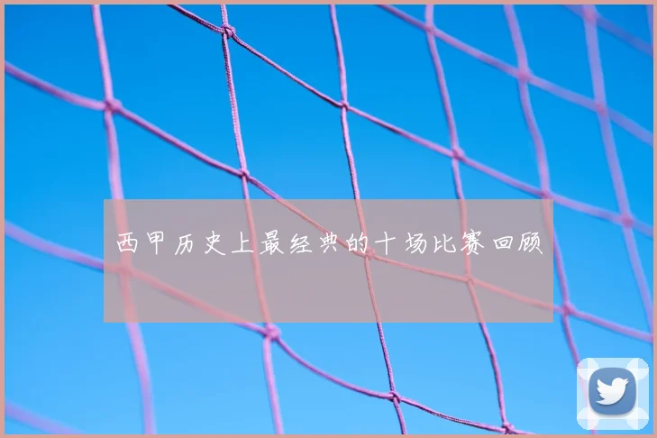西甲历史上最经典的十场比赛回顾